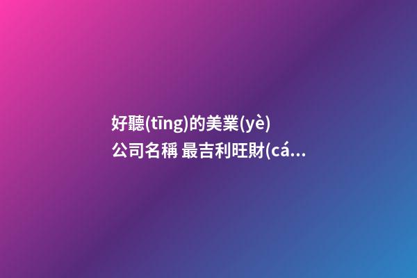 好聽(tīng)的美業(yè)公司名稱 最吉利旺財(cái)運(yùn)的新公司名字,起名之家-第1張-公司起名-玄機(jī)派